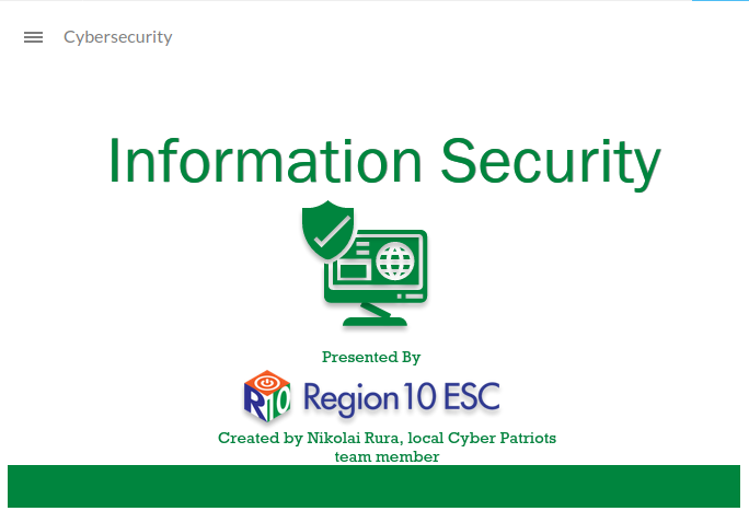 Region 10 - During the summer of 2020, I was contracted to develop a comprehensive information security presentation for Region 10 ESC, an educational contractor. This presentation was completed in accordance with Texas House Bill 3834, and approved after a thorough review by the Texas Department of Information Resources. It has been used to train thousands of teachers across more than 80 school districts. 